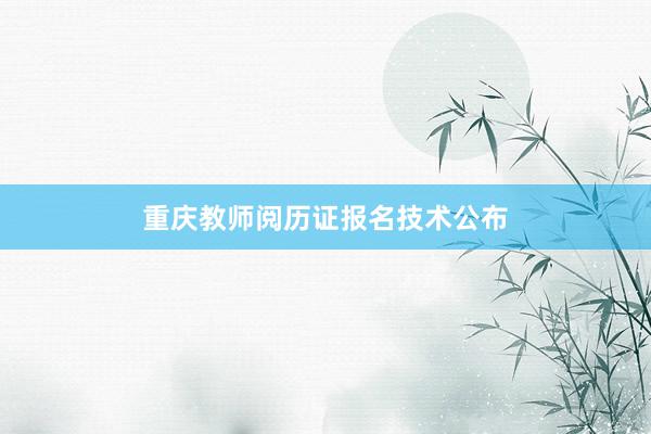 重庆教师阅历证报名技术公布