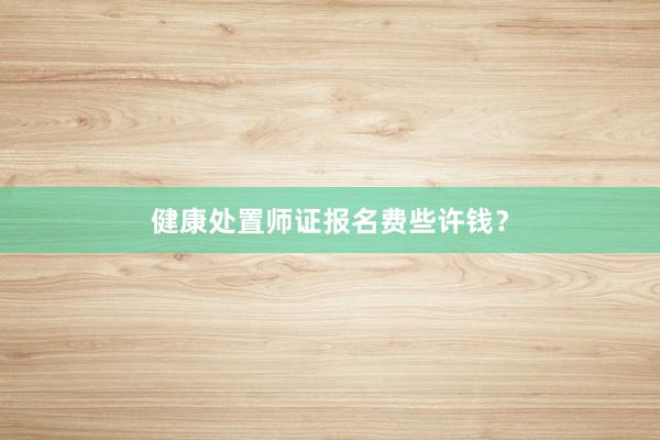 健康处置师证报名费些许钱？