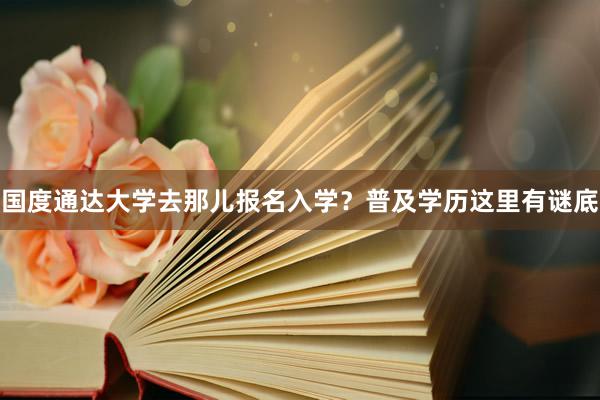国度通达大学去那儿报名入学？普及学历这里有谜底