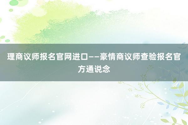 理商议师报名官网进口——豪情商议师查验报名官方通说念