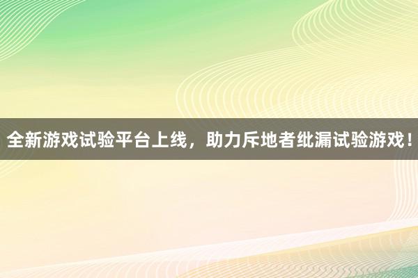 全新游戏试验平台上线，助力斥地者纰漏试验游戏！