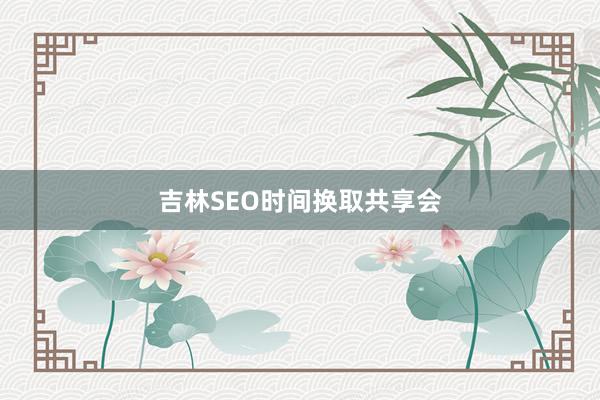 吉林SEO时间换取共享会