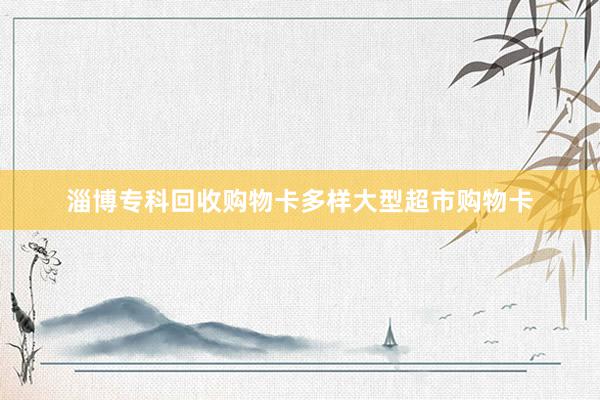 淄博专科回收购物卡多样大型超市购物卡