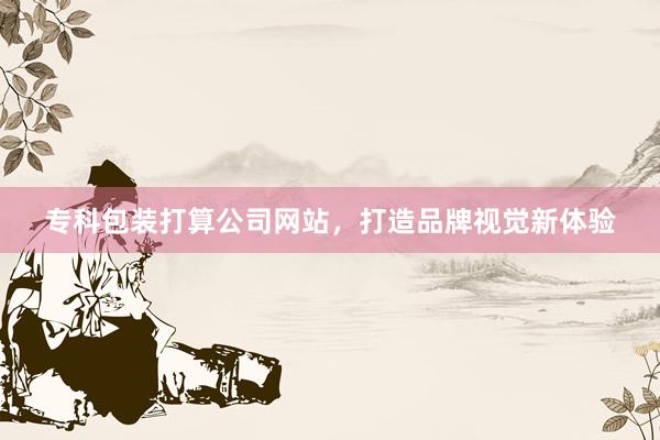 专科包装打算公司网站，打造品牌视觉新体验