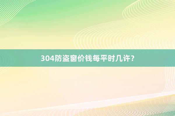 304防盗窗价钱每平时几许？