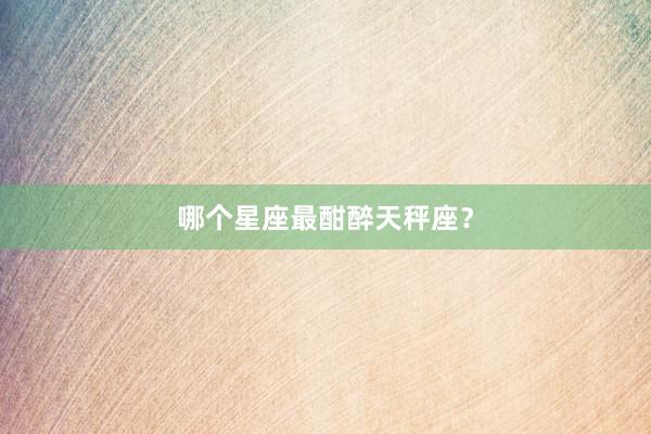 哪个星座最酣醉天秤座？