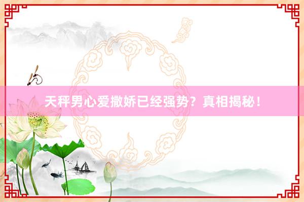 天秤男心爱撒娇已经强势？真相揭秘！