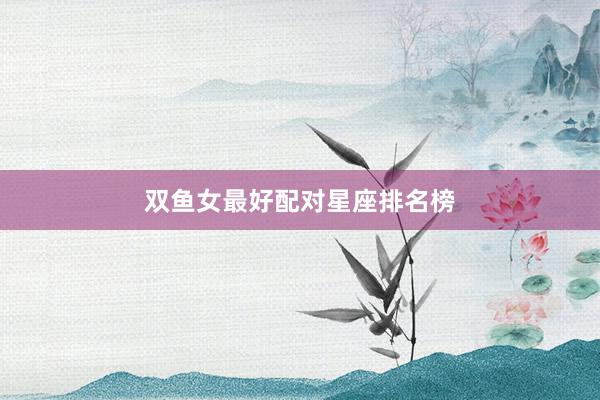 双鱼女最好配对星座排名榜