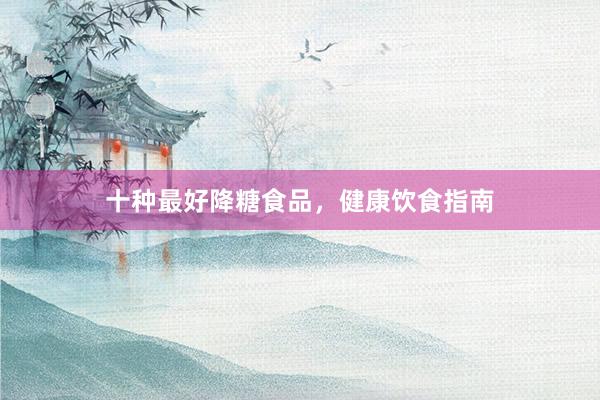 十种最好降糖食品，健康饮食指南