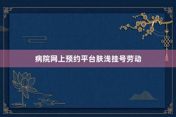 病院网上预约平台肤浅挂号劳动
