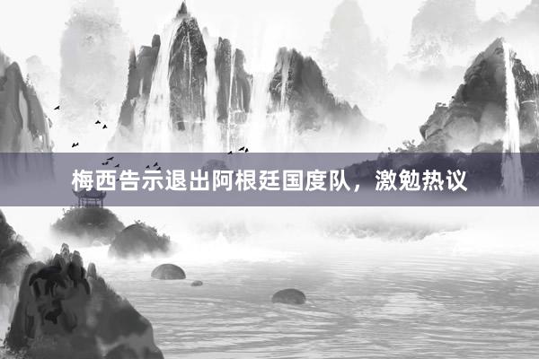 梅西告示退出阿根廷国度队，激勉热议