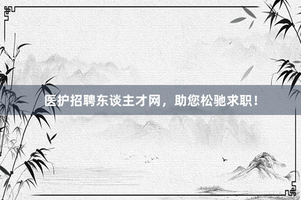 医护招聘东谈主才网，助您松驰求职！