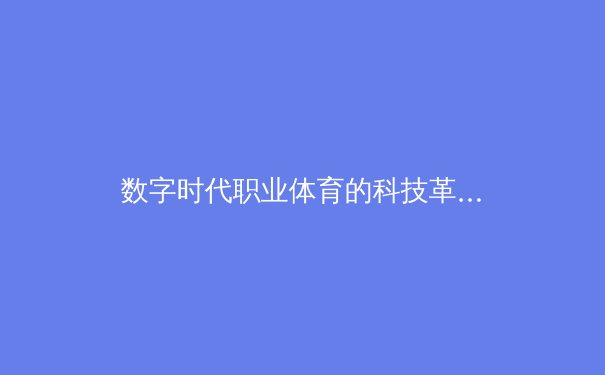 数字时代职业体育的科技革命：从数据分析到虚拟训练场的全面进化 - 4