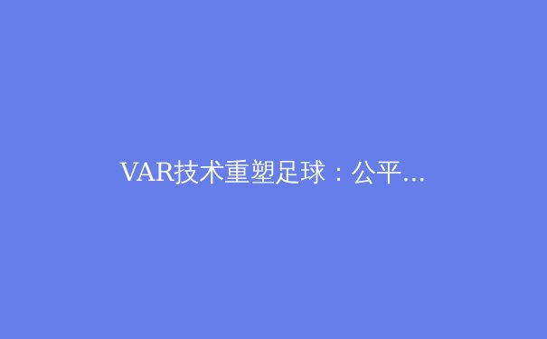VAR技术重塑足球：公平性与流畅性的博弈 - 3