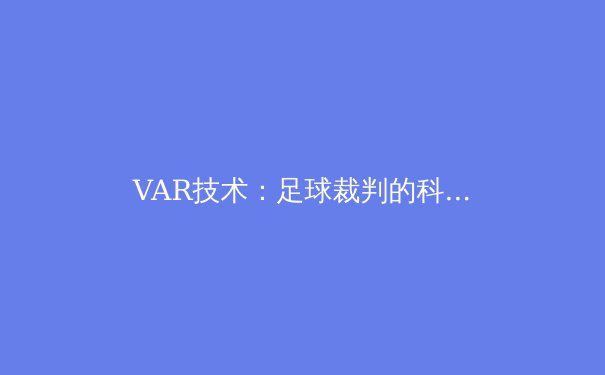VAR技术：足球裁判的科技革命还是争议之源？