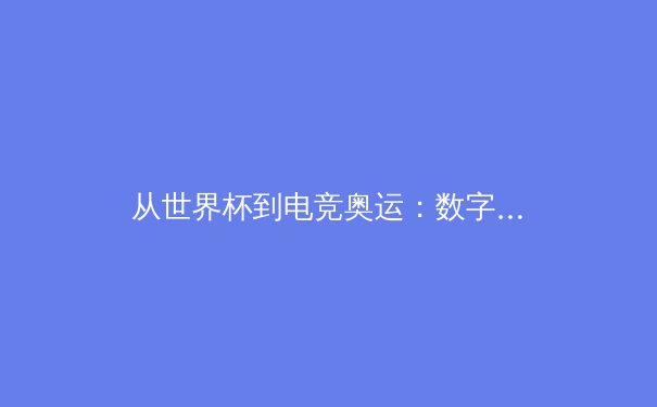 从世界杯到电竞奥运：数字时代体育产业的变革与融合
