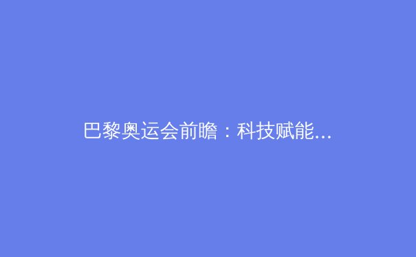 巴黎奥运会前瞻：科技赋能下的运动表现革命与伦理边界探讨