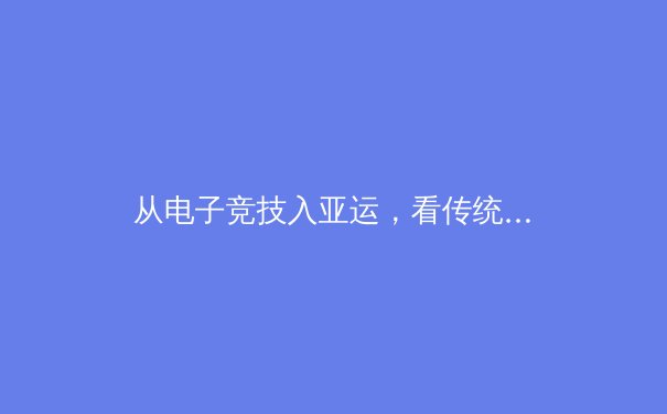 从电子竞技入亚运，看传统体育与数字体育的融合与碰撞