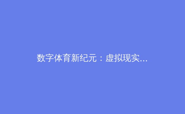 数字体育新纪元：虚拟现实如何重塑传统竞技观赛体验