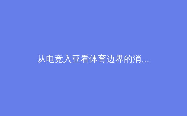 从电竞入亚看体育边界的消融：传统体育与数字体育的融合革命 - 2