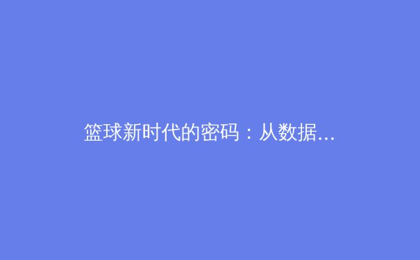 篮球新时代的密码：从数据分析到运动科学，科技如何重塑竞技体育 - 4