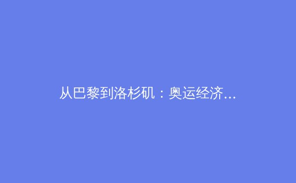 从巴黎到洛杉矶：奥运经济周期下的产业变革与投资新逻辑 - 3