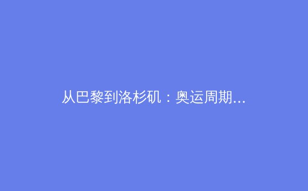 从巴黎到洛杉矶：奥运周期下中国体育产业的结构性变革与挑战 - 4