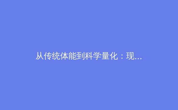 从传统体能到科学量化：现代体育训练的范式革命 - 3