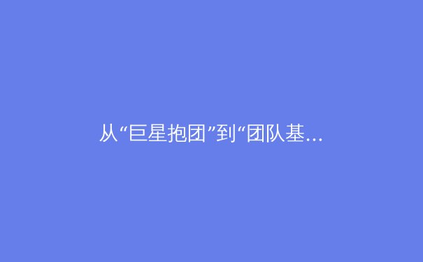 从“巨星抱团”到“团队基因”：现代职业体育冠军哲学的深刻演变 - 4