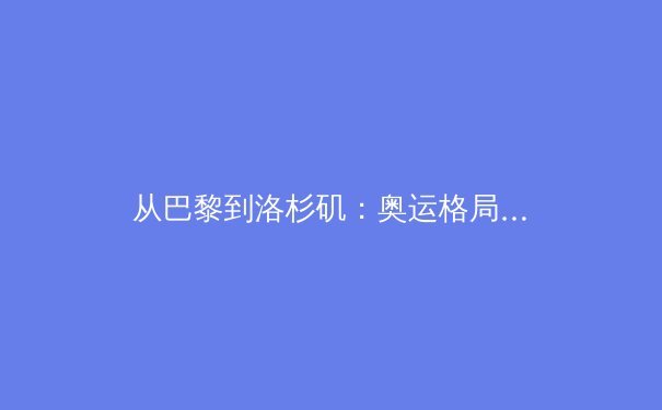从巴黎到洛杉矶：奥运格局演变与体育商业化的双刃剑
