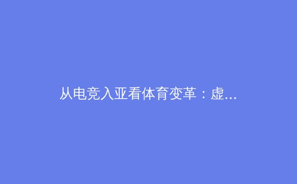 从电竞入亚看体育变革：虚拟与现实交织的新竞技时代 - 2