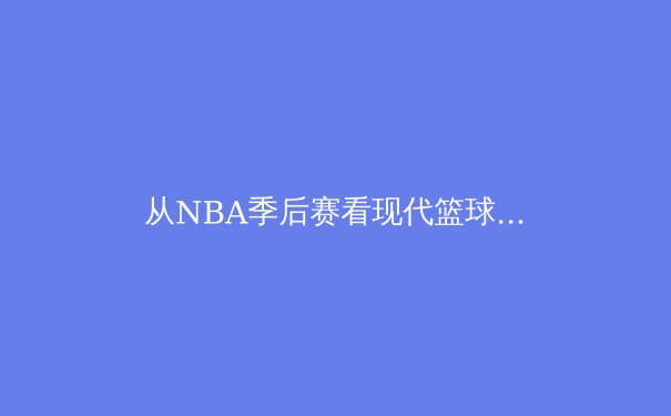 从NBA季后赛看现代篮球的战术演变：空间、速度与位置模糊化 - 3
